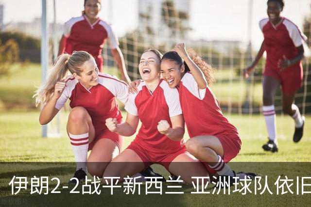 伊朗2-2战平新西兰 亚洲球队依旧保持不败
